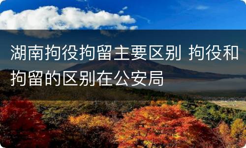 湖南拘役拘留主要区别 拘役和拘留的区别在公安局
