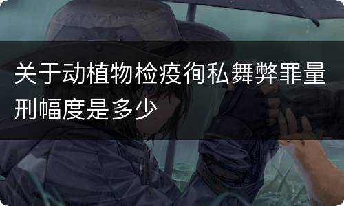 关于动植物检疫徇私舞弊罪量刑幅度是多少
