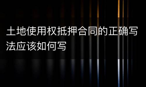 土地使用权抵押合同的正确写法应该如何写