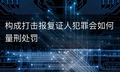 构成打击报复证人犯罪会如何量刑处罚