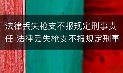 法律丢失枪支不报规定刑事责任 法律丢失枪支不报规定刑事责任怎么处理