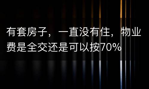有套房子，一直没有住，物业费是全交还是可以按70%