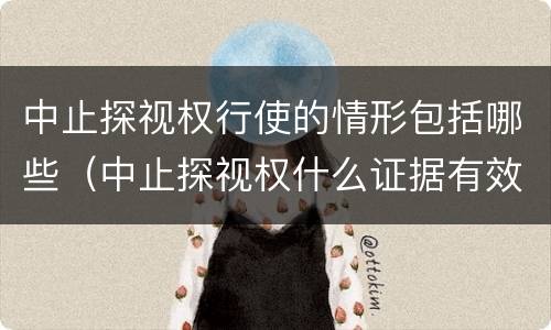 中止探视权行使的情形包括哪些（中止探视权什么证据有效）