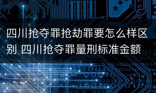 四川抢夺罪抢劫罪要怎么样区别 四川抢夺罪量刑标准金额