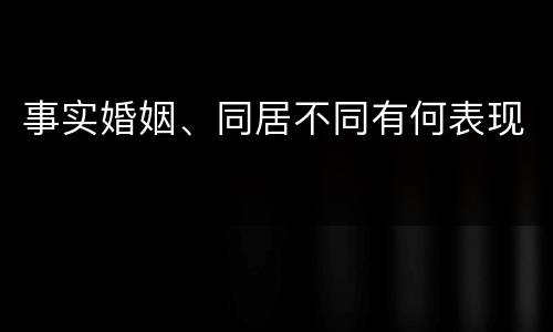 事实婚姻、同居不同有何表现