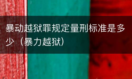暴动越狱罪规定量刑标准是多少（暴力越狱）