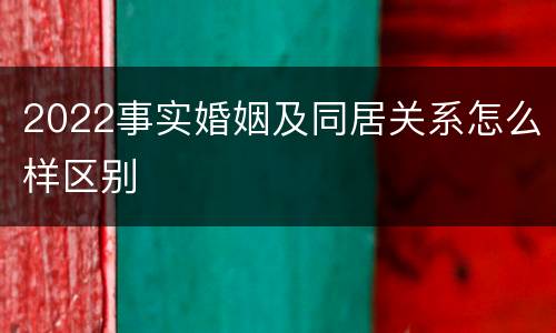 2022事实婚姻及同居关系怎么样区别