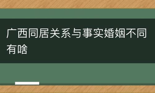 广西同居关系与事实婚姻不同有啥