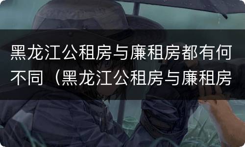 黑龙江公租房与廉租房都有何不同（黑龙江公租房与廉租房都有何不同之处）