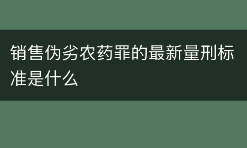 销售伪劣农药罪的最新量刑标准是什么