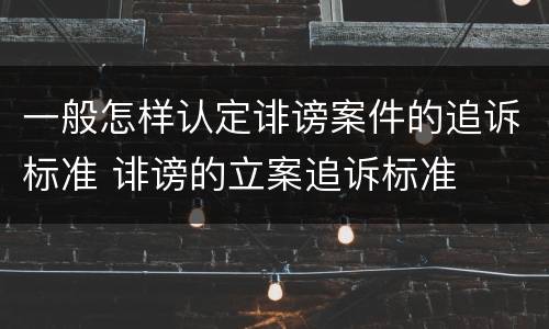 一般怎样认定诽谤案件的追诉标准 诽谤的立案追诉标准