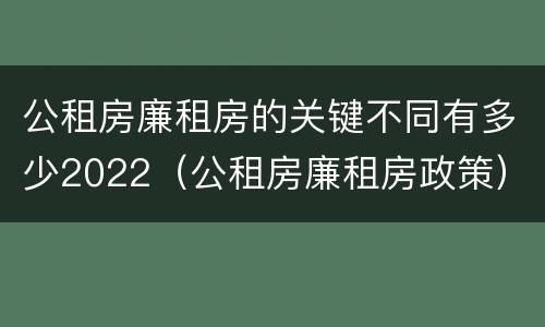 公租房廉租房的关键不同有多少2022（公租房廉租房政策）