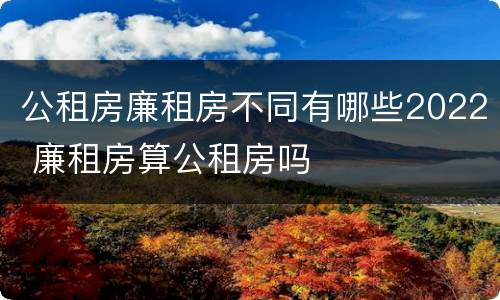 公租房廉租房不同有哪些2022 廉租房算公租房吗