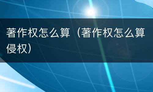 著作权怎么算（著作权怎么算侵权）