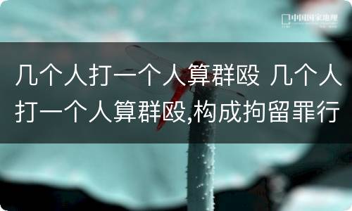 几个人打一个人算群殴 几个人打一个人算群殴,构成拘留罪行吗