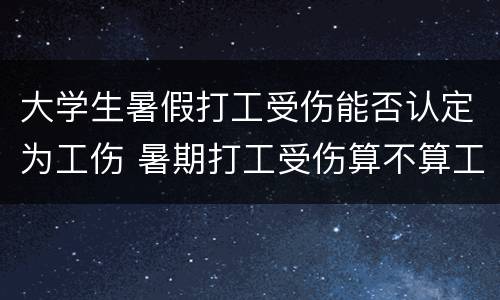 大学生暑假打工受伤能否认定为工伤 暑期打工受伤算不算工伤