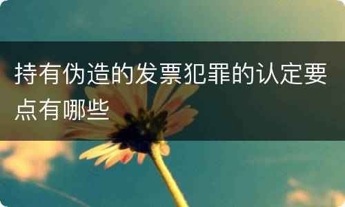 持有伪造的发票犯罪的认定要点有哪些
