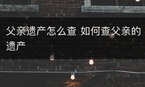 父亲遗产怎么查 如何查父亲的遗产