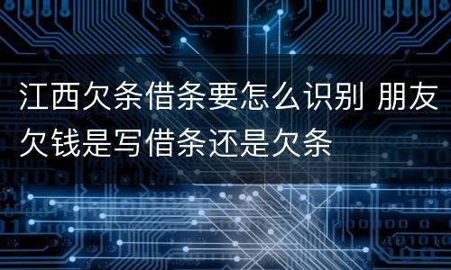 江西欠条借条要怎么识别 朋友欠钱是写借条还是欠条