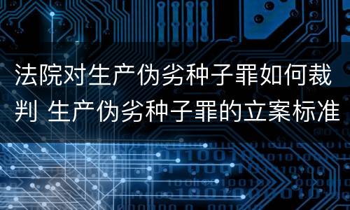 法院对生产伪劣种子罪如何裁判 生产伪劣种子罪的立案标准