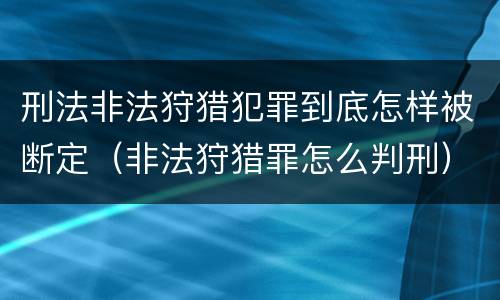 刑法非法狩猎犯罪到底怎样被断定（非法狩猎罪怎么判刑）
