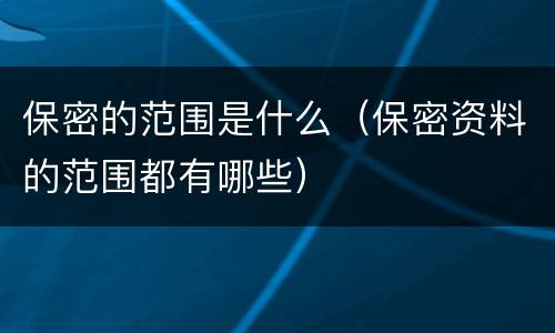 保密的范围是什么（保密资料的范围都有哪些）