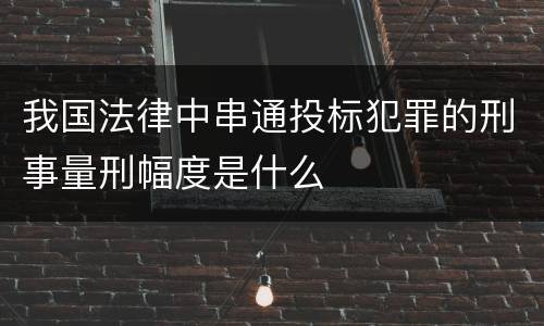 我国法律中串通投标犯罪的刑事量刑幅度是什么