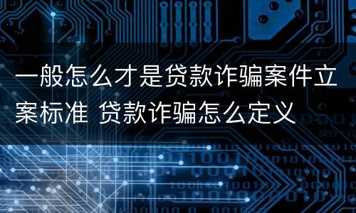 一般怎么才是贷款诈骗案件立案标准 贷款诈骗怎么定义