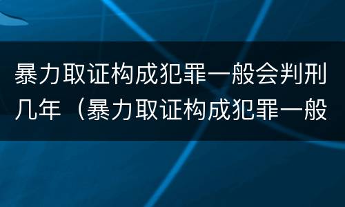 暴力取证构成犯罪一般会判刑几年（暴力取证构成犯罪一般会判刑几年呢）