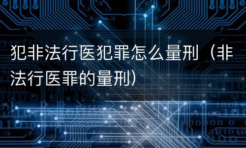犯非法行医犯罪怎么量刑（非法行医罪的量刑）