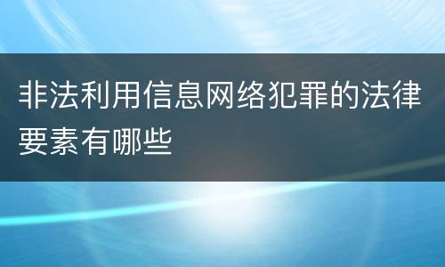 非法利用信息网络犯罪的法律要素有哪些