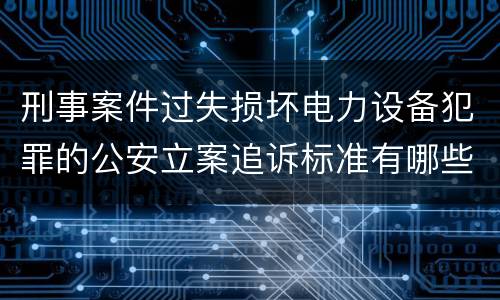 刑事案件过失损坏电力设备犯罪的公安立案追诉标准有哪些
