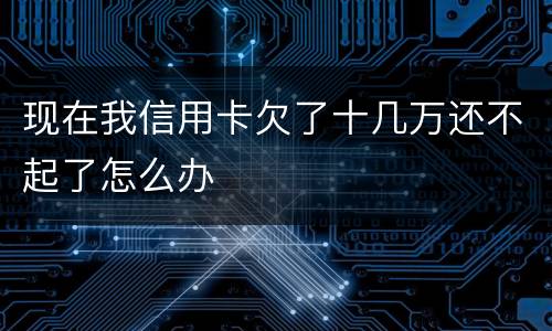现在我信用卡欠了十几万还不起了怎么办