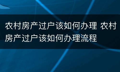 农村房产过户该如何办理 农村房产过户该如何办理流程