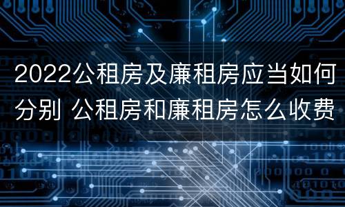 2022公租房及廉租房应当如何分别 公租房和廉租房怎么收费