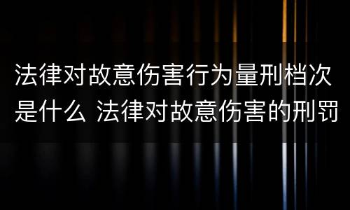 法律对故意伤害行为量刑档次是什么 法律对故意伤害的刑罚标准