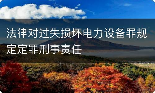 法律对过失损坏电力设备罪规定定罪刑事责任