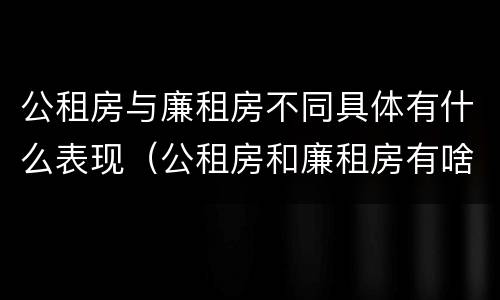 公租房与廉租房不同具体有什么表现（公租房和廉租房有啥不同）