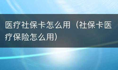 医疗社保卡怎么用（社保卡医疗保险怎么用）