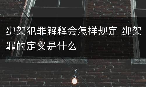 绑架犯罪解释会怎样规定 绑架罪的定义是什么