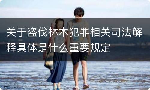 关于盗伐林木犯罪相关司法解释具体是什么重要规定