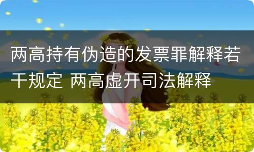 两高持有伪造的发票罪解释若干规定 两高虚开司法解释
