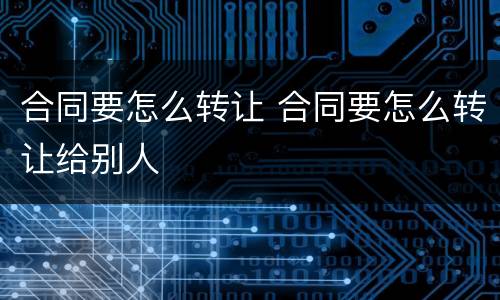 合同要怎么转让 合同要怎么转让给别人