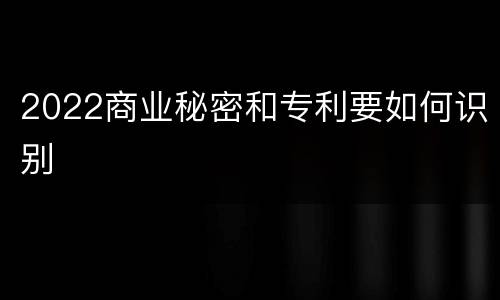 2022商业秘密和专利要如何识别
