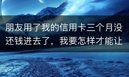 朋友用了我的信用卡三个月没还钱进去了，我要怎样才能让她还了这笔钱