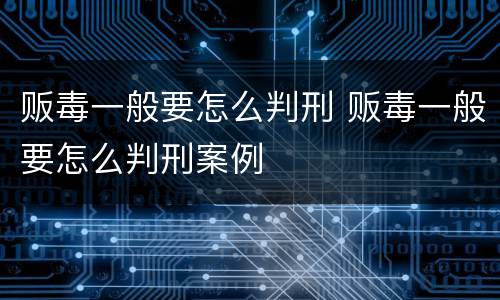 贩毒一般要怎么判刑 贩毒一般要怎么判刑案例