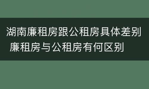 湖南廉租房跟公租房具体差别 廉租房与公租房有何区别