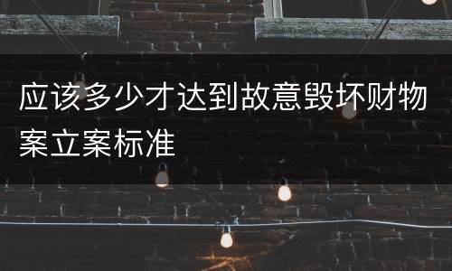 应该多少才达到故意毁坏财物案立案标准