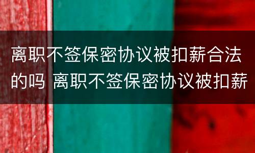 离职不签保密协议被扣薪合法的吗 离职不签保密协议被扣薪合法的吗