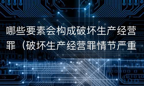哪些要素会构成破坏生产经营罪（破坏生产经营罪情节严重的情形）